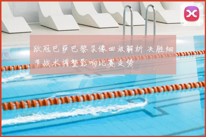 欧冠巴萨巴黎录像回放解析 决胜细节战术调整影响比赛走势