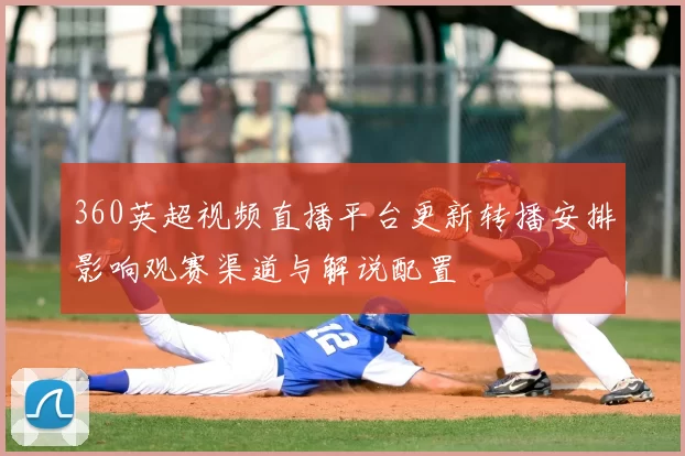 360英超视频直播平台更新转播安排影响观赛渠道与解说配置
