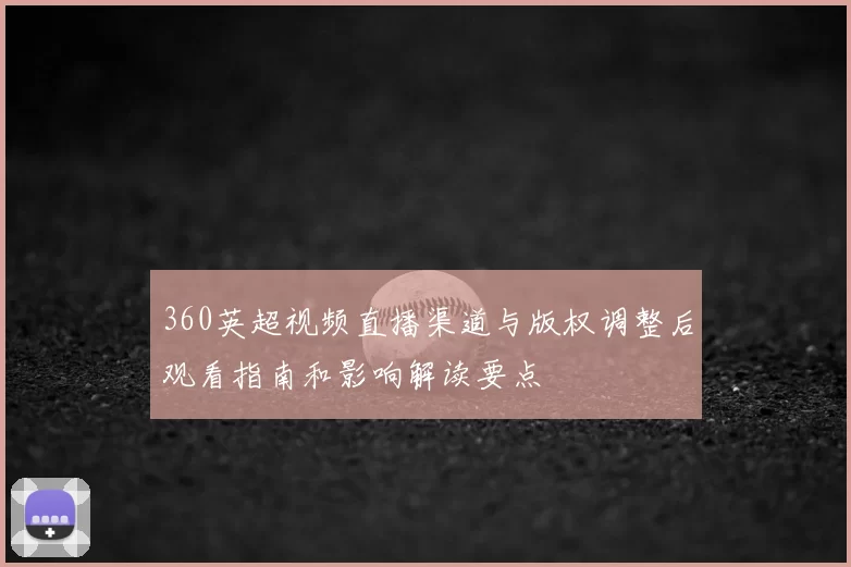 360英超视频直播渠道与版权调整后观看指南和影响解读要点
