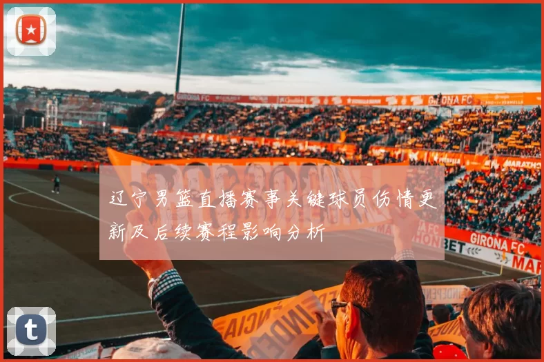 辽宁男篮直播赛事关键球员伤情更新及后续赛程影响分析