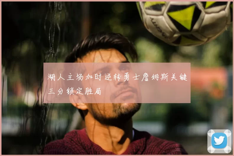 湖人主场加时逆转勇士詹姆斯关键三分锁定胜局