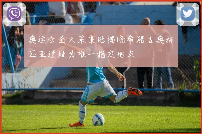 奥运会圣火采集地揭晓希腊古奥林匹亚遗址为唯一指定地点