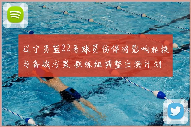 辽宁男篮22号球员伤停将影响轮换与备战方案 教练组调整出场计划