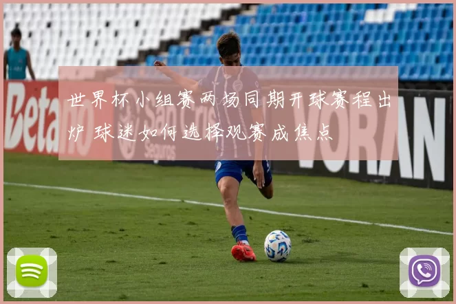 世界杯小组赛两场同期开球赛程出炉 球迷如何选择观赛成焦点